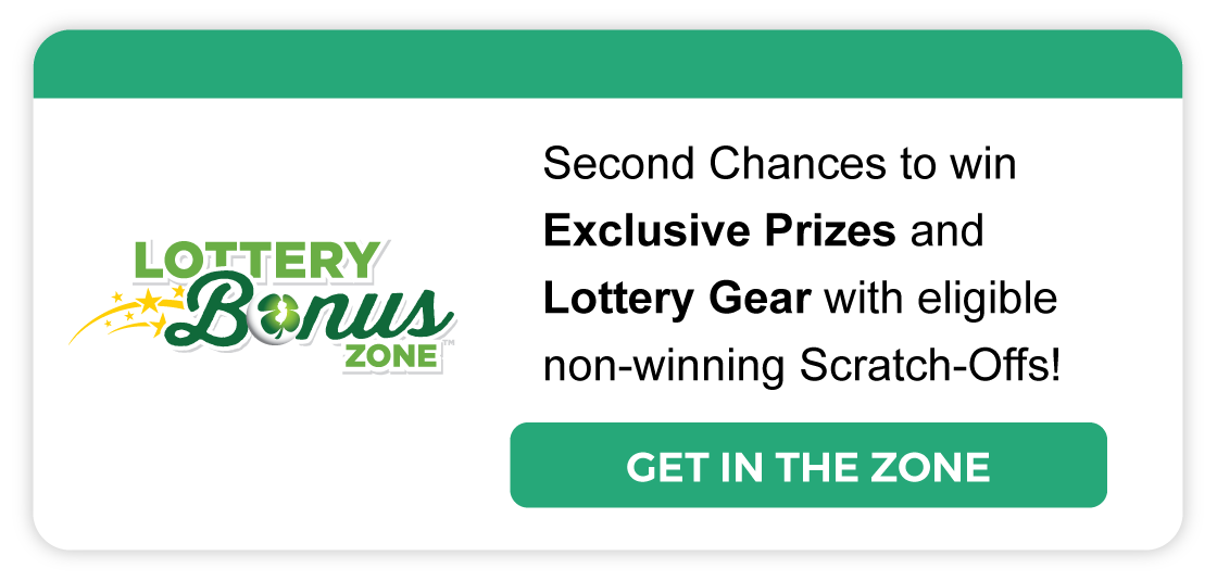 Lottery Bonus Zone: Second Chances to win Exclusive prizes and Lottery gear with eligible non-winning Scratch-Offs! Learn more